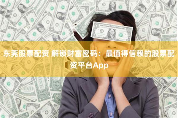 东莞股票配资 解锁财富密码：最值得信赖的股票配资平台App