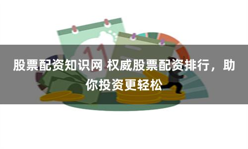 股票配资知识网 权威股票配资排行，助你投资更轻松