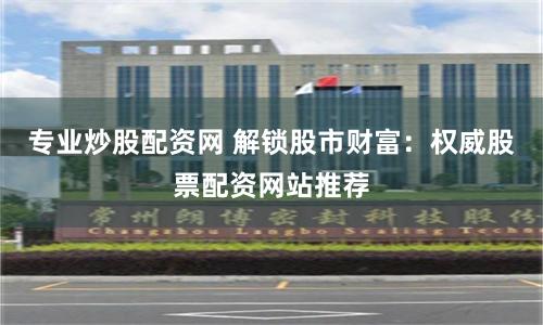 专业炒股配资网 解锁股市财富：权威股票配资网站推荐