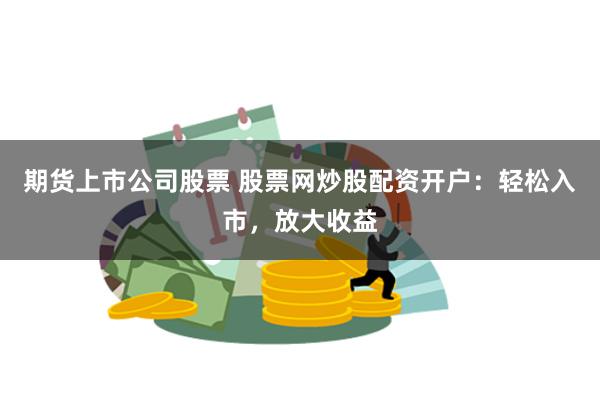 期货上市公司股票 股票网炒股配资开户：轻松入市，放大收益