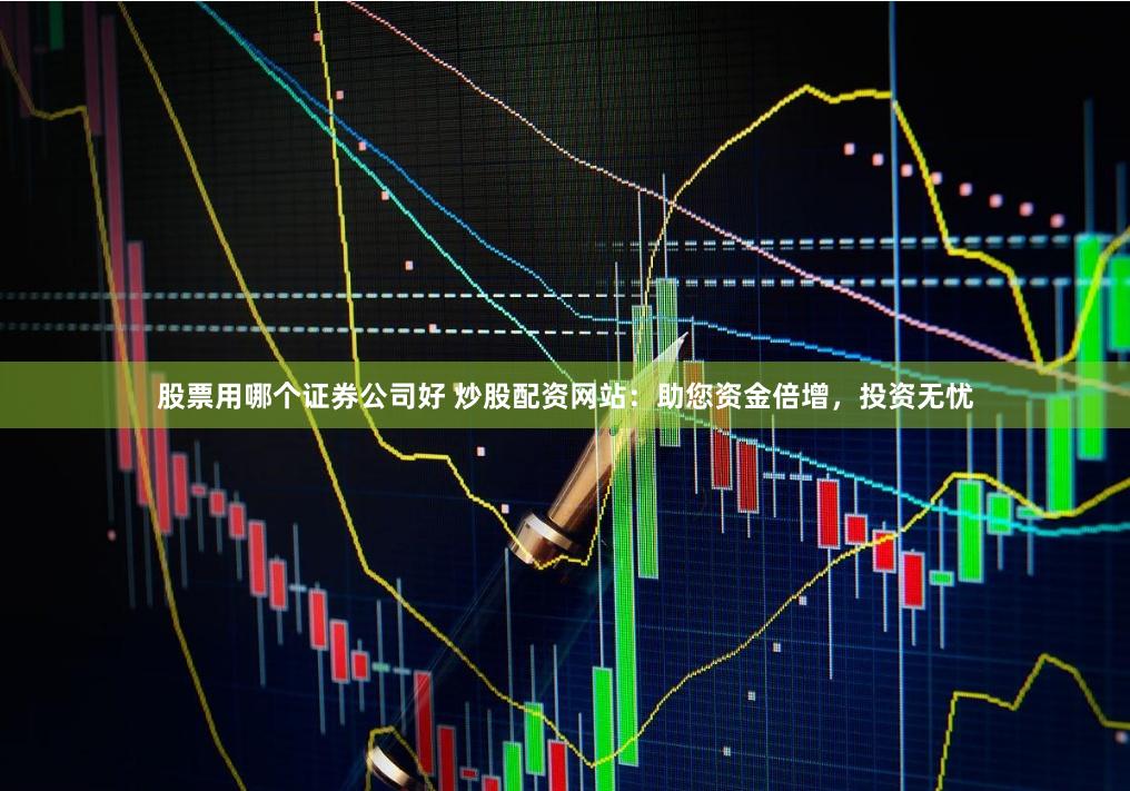 股票用哪个证券公司好 炒股配资网站:助您资金倍增,投资无忧