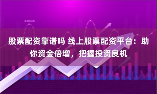 股票配资靠谱吗 线上股票配资平台：助你资金倍增，把握投资良机
