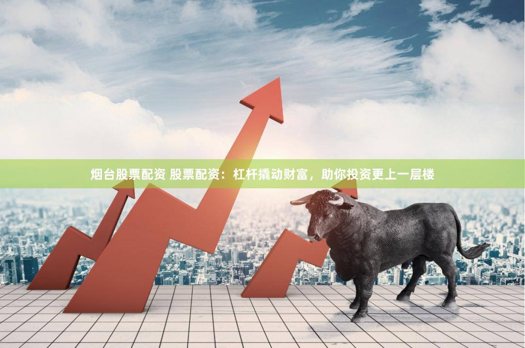 烟台股票配资 股票配资：杠杆撬动财富，助你投资更上一层楼