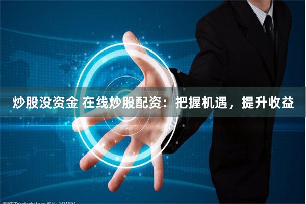炒股没资金 在线炒股配资：把握机遇，提升收益