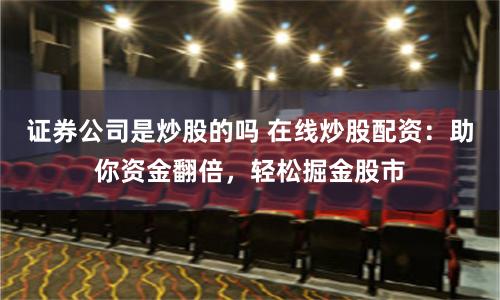 证券公司是炒股的吗 在线炒股配资：助你资金翻倍，轻松掘金股市