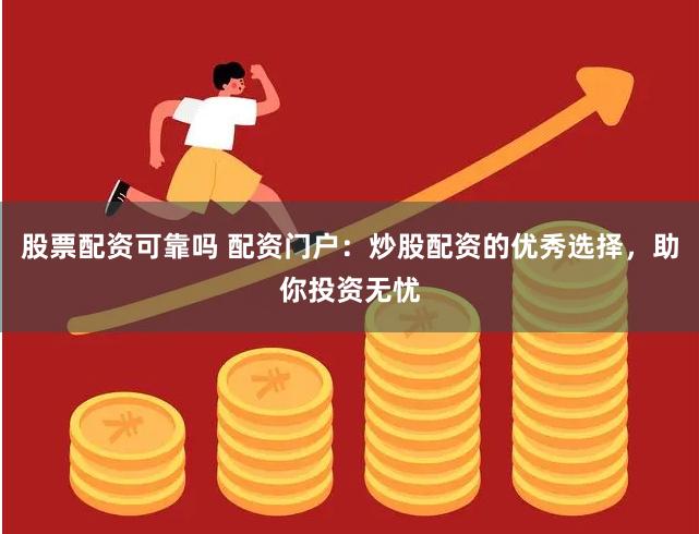 股票配资可靠吗 配资门户：炒股配资的优秀选择，助你投资无忧
