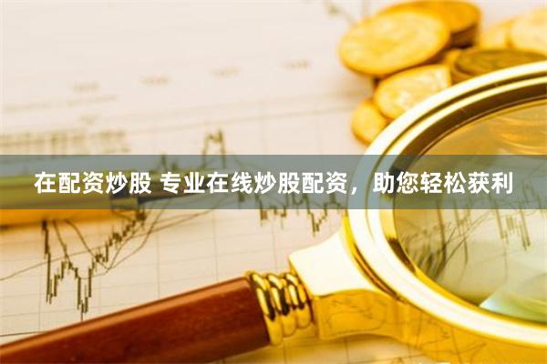 在配资炒股 专业在线炒股配资，助您轻松获利