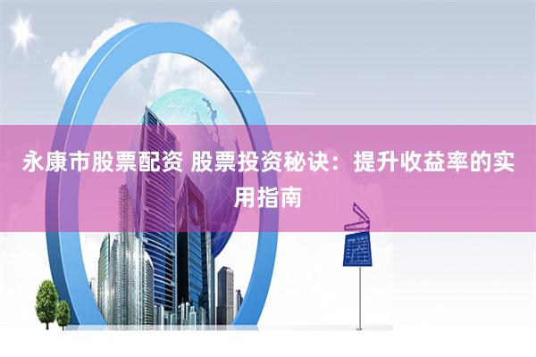 永康市股票配资 股票投资秘诀：提升收益率的实用指南