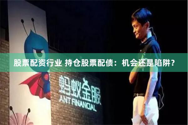 股票配资行业 持仓股票配债：机会还是陷阱？