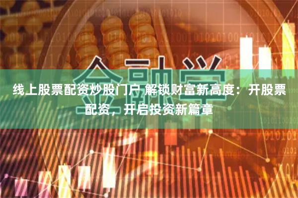 线上股票配资炒股门户 解锁财富新高度:开股票配资,开启投资新篇章