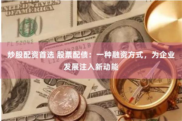 炒股配资首选 股票配债：一种融资方式，为企业发展注入新动能