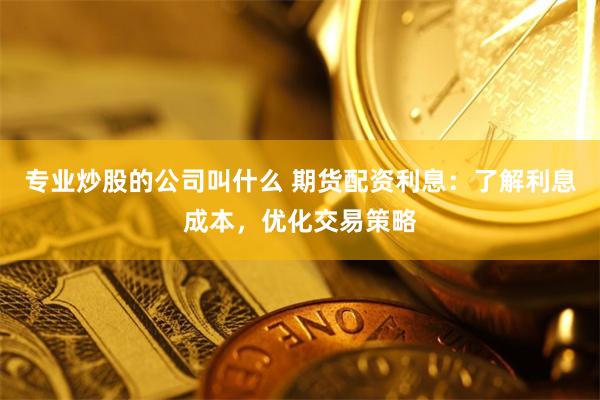 专业炒股的公司叫什么 期货配资利息：了解利息成本，优化交易策略