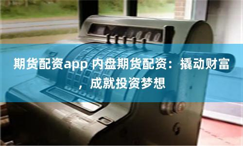 期货配资app 内盘期货配资：撬动财富，成就投资梦想