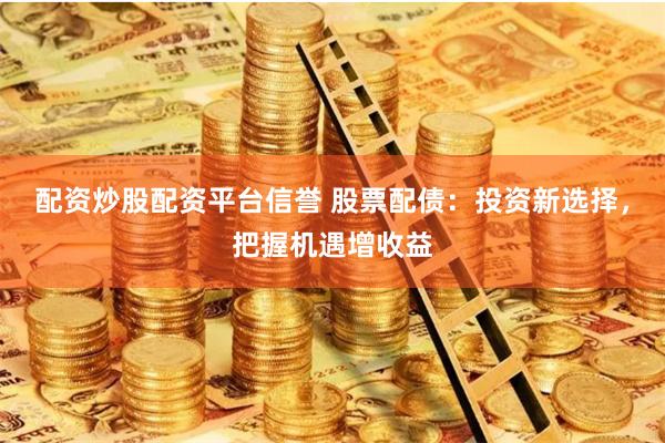配资炒股配资平台信誉 股票配债：投资新选择，把握机遇增收益