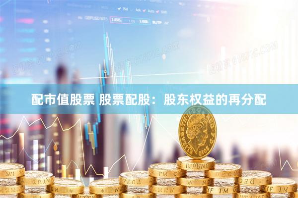 配市值股票 股票配股：股东权益的再分配