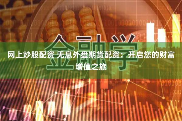 网上炒股配资 无息外盘期货配资：开启您的财富增值之旅