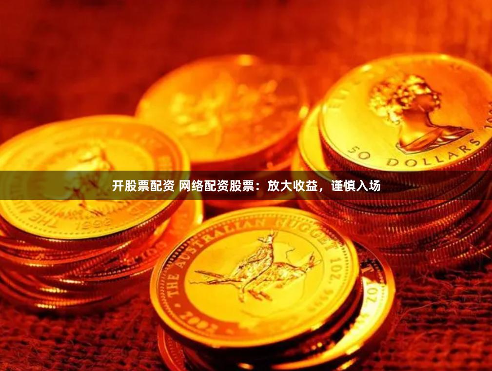 开股票配资 网络配资股票：放大收益，谨慎入场