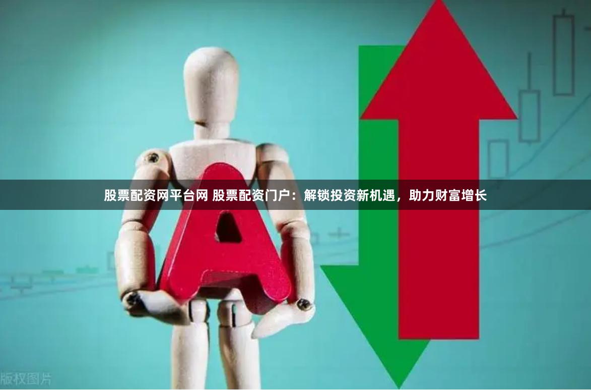 股票配资网平台网 股票配资门户：解锁投资新机遇，助力财富增长