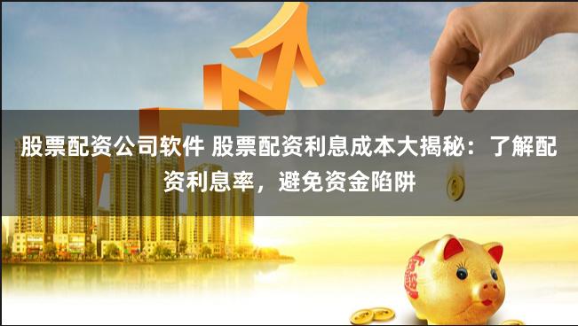 股票配资公司软件 股票配资利息成本大揭秘：了解配资利息率，避免资金陷阱