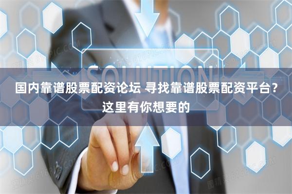 国内靠谱股票配资论坛 寻找靠谱股票配资平台？这里有你想要的