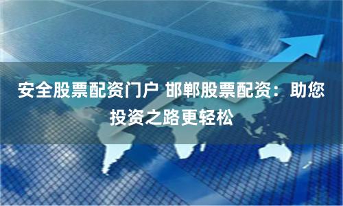 安全股票配资门户 邯郸股票配资：助您投资之路更轻松