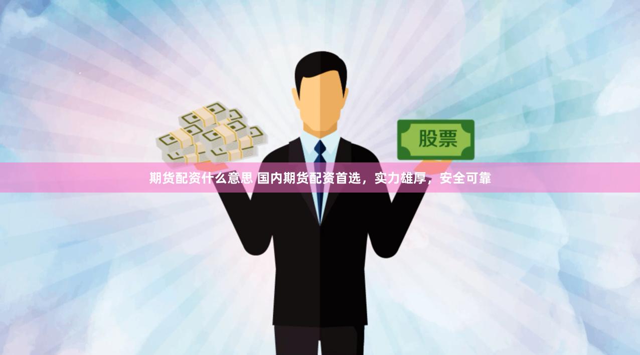 期货配资什么意思 国内期货配资首选，实力雄厚，安全可靠