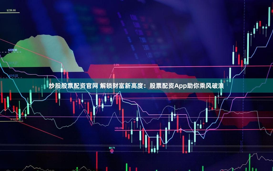 炒股股票配资官网 解锁财富新高度：股票配资App助你乘风破浪