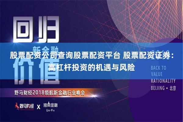 股票配资公司查询股票配资平台 股票配资证券：高杠杆投资的机遇与风险