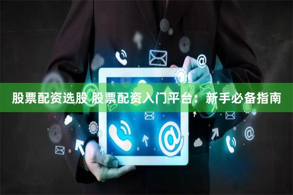 股票配资选股 股票配资入门平台：新手必备指南