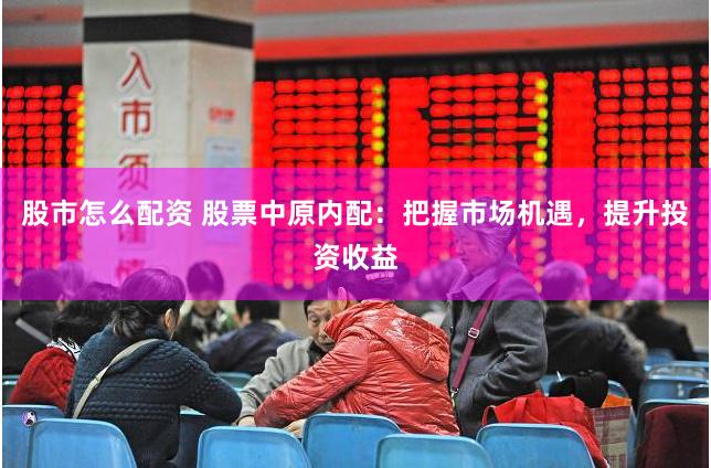 股市怎么配资 股票中原内配：把握市场机遇，提升投资收益