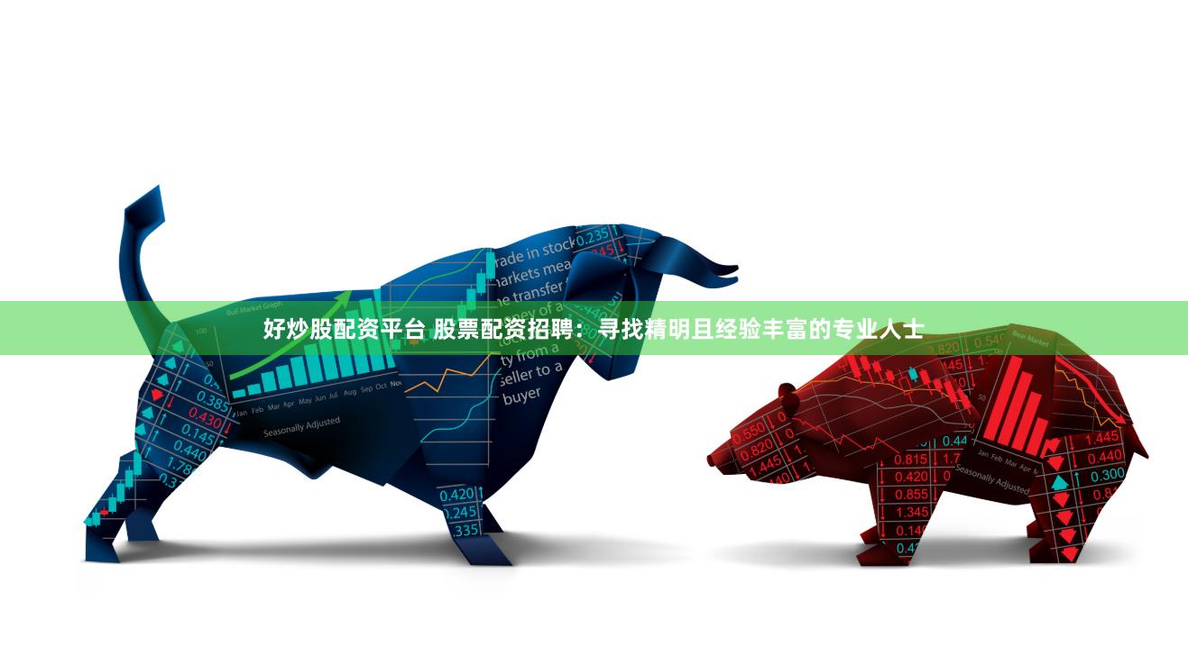 好炒股配资平台 股票配资招聘：寻找精明且经验丰富的专业人士