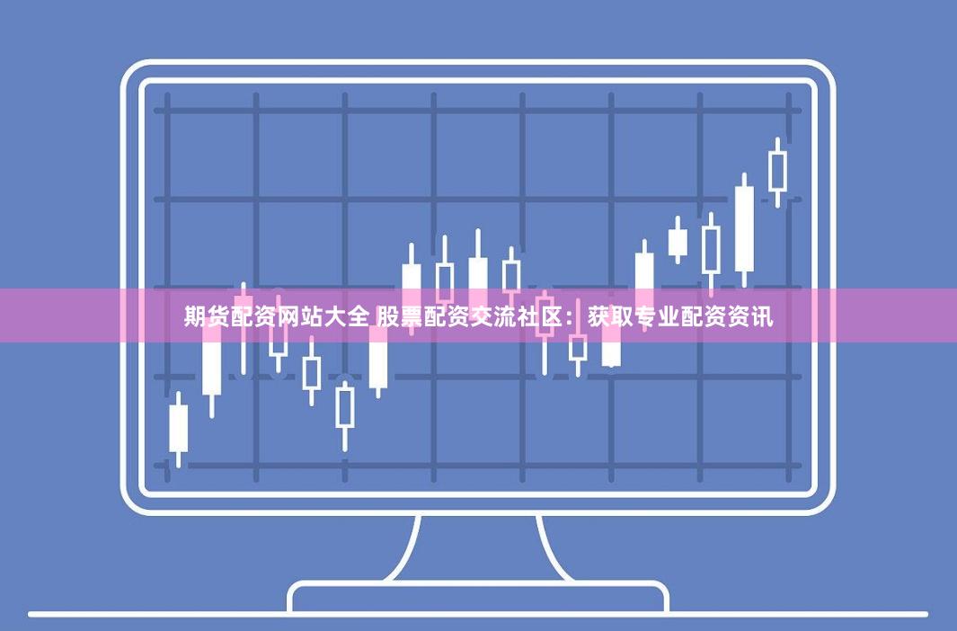 期货配资网站大全 股票配资交流社区：获取专业配资资讯