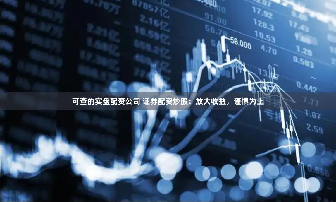 可查的实盘配资公司 证券配资炒股：放大收益，谨慎为上