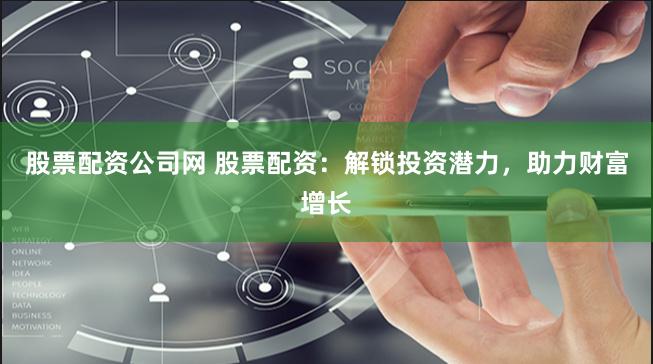 股票配资公司网 股票配资：解锁投资潜力，助力财富增长