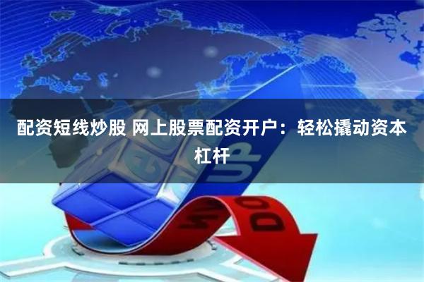 配资短线炒股 网上股票配资开户：轻松撬动资本杠杆