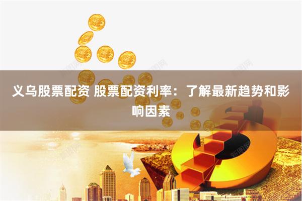 义乌股票配资 股票配资利率：了解最新趋势和影响因素