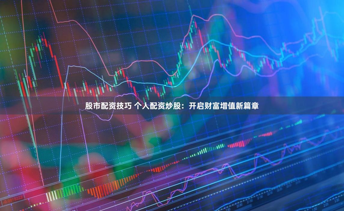 股市配资技巧 个人配资炒股：开启财富增值新篇章