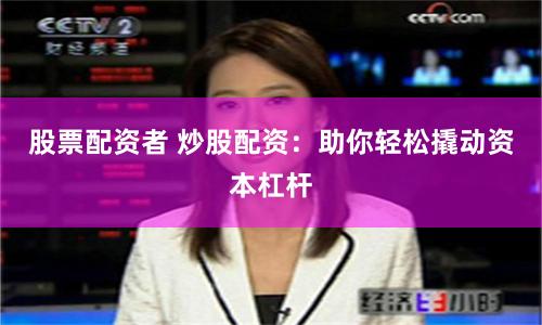 股票配资者 炒股配资：助你轻松撬动资本杠杆