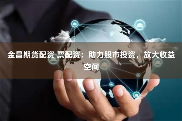 金昌期货配资 票配资：助力股市投资，放大收益空间