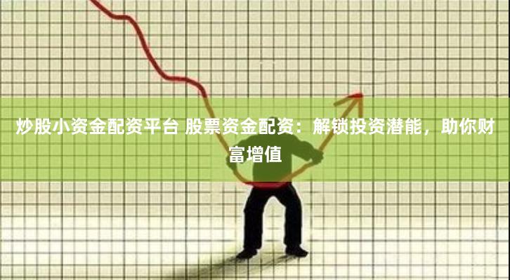 炒股小资金配资平台 股票资金配资：解锁投资潜能，助你财富增值