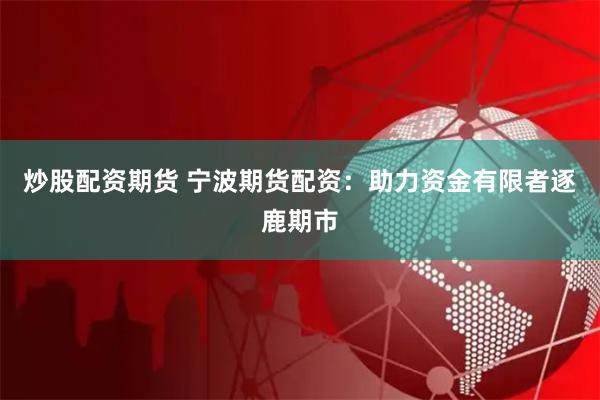 炒股配资期货 宁波期货配资：助力资金有限者逐鹿期市