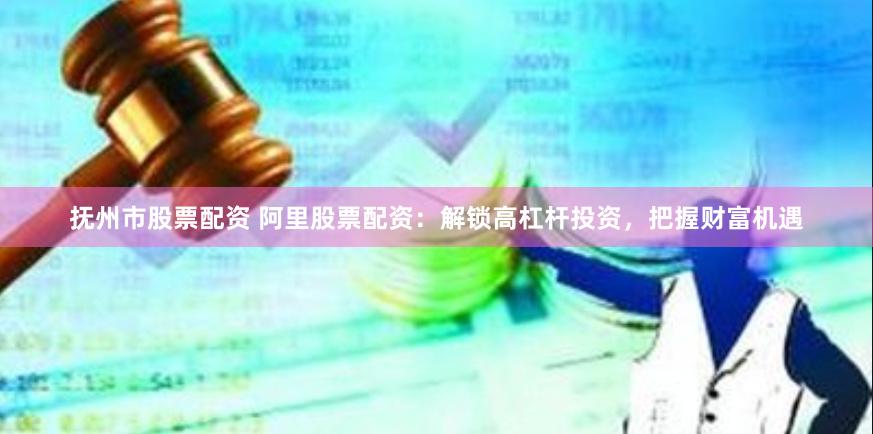 抚州市股票配资 阿里股票配资：解锁高杠杆投资，把握财富机遇