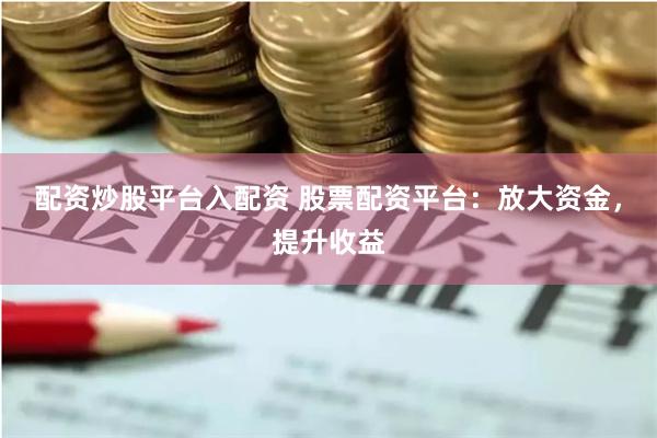 配资炒股平台入配资 股票配资平台：放大资金，提升收益