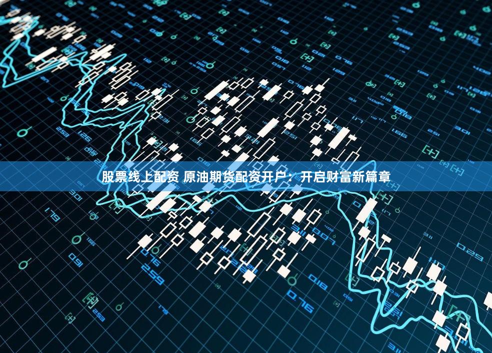 股票线上配资 原油期货配资开户：开启财富新篇章