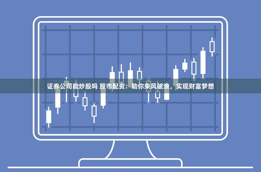 证券公司能炒股吗 股市配资：助你乘风破浪，实现财富梦想