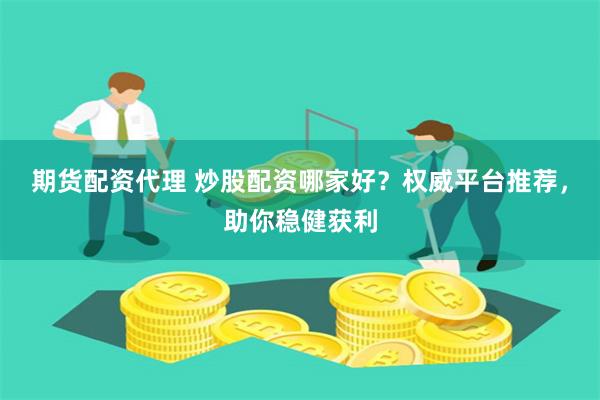 期货配资代理 炒股配资哪家好？权威平台推荐，助你稳健获利