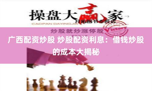 广西配资炒股 炒股配资利息：借钱炒股的成本大揭秘