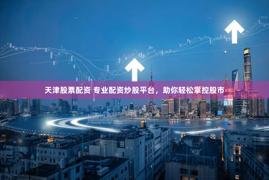 天津股票配资 专业配资炒股平台，助你轻松掌控股市