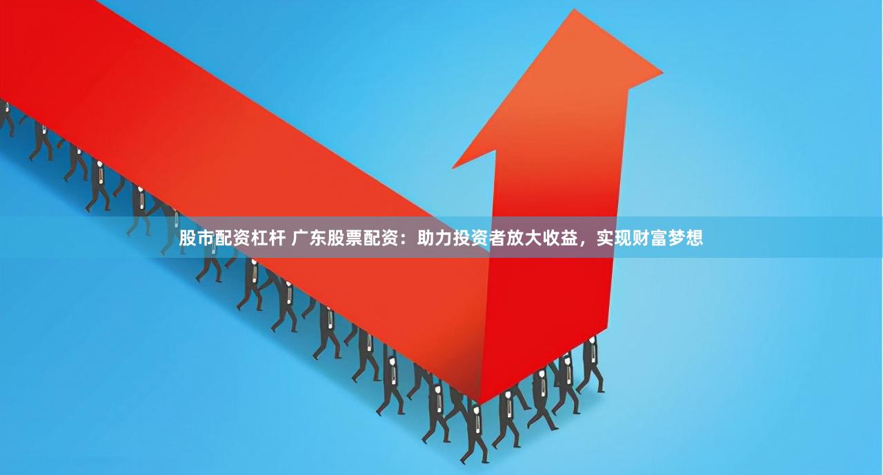 股市配资杠杆 广东股票配资：助力投资者放大收益，实现财富梦想
