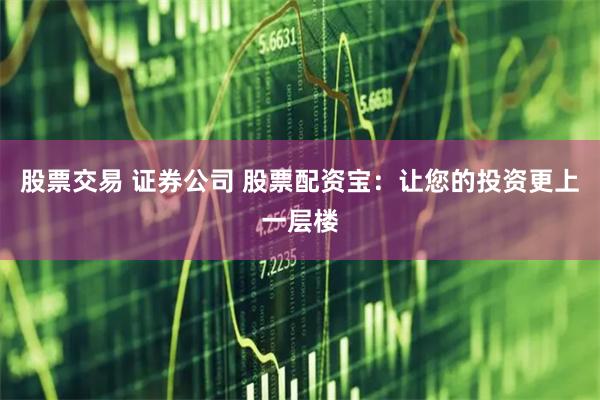股票交易 证券公司 股票配资宝：让您的投资更上一层楼